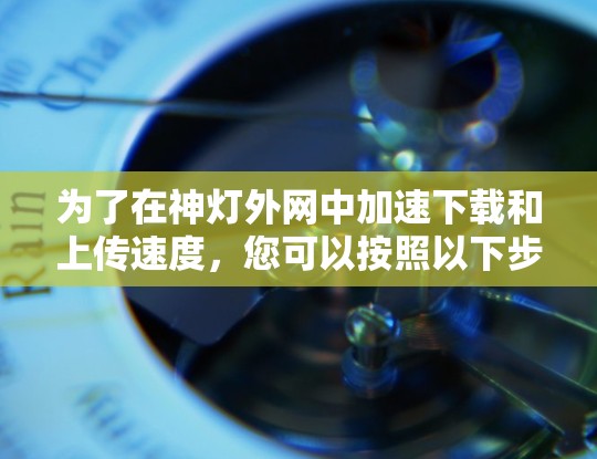 为了在神灯外网中加速下载和上传速度，您可以按照以下步骤操作