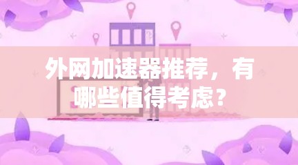 外网加速器推荐，有哪些值得考虑？