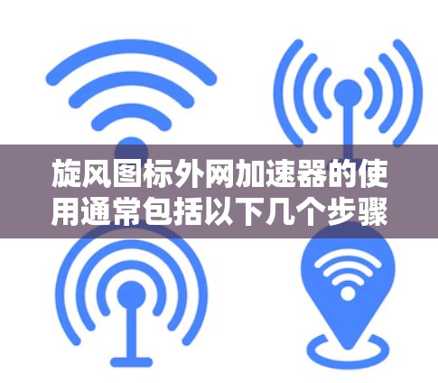 旋风图标外网加速器的使用通常包括以下几个步骤
