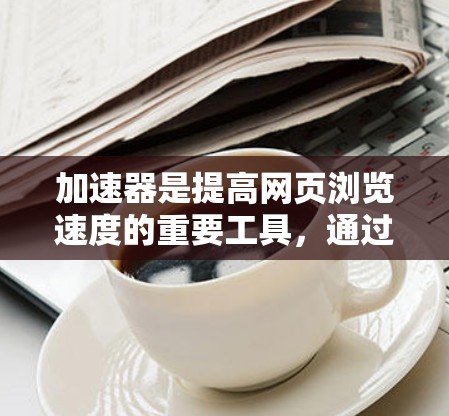 加速器是提高网页浏览速度的重要工具,通过缓存和索引技术,加速器能够将许多网页缓存起来,使得访问时直接加载,节省时间。以下是一步步的推荐方法