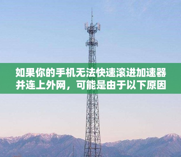如果你的手机无法快速滚进加速器并连上外网,可能是由于以下原因引起的
