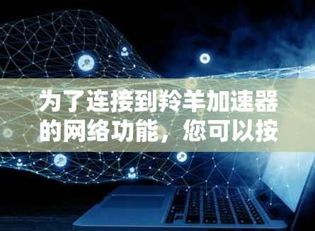 为了连接到羚羊加速器的网络功能,您可以按照以下步骤进行操作