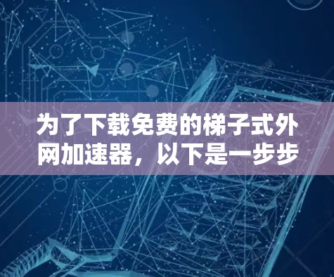 为了下载免费的梯子式外网加速器,以下是一步步的建议
