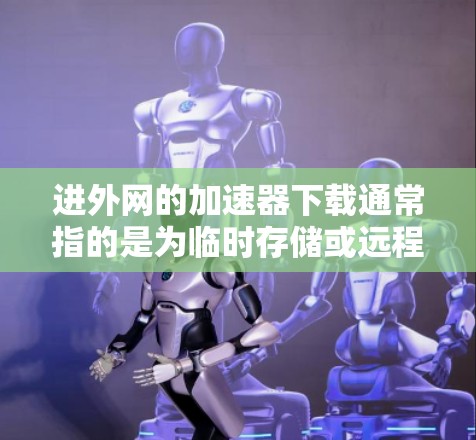 进外网的加速器下载通常指的是为临时存储或远程访问特定服务器或网络而使用的加速工具。以下是一些常见的加速器类型及其下载链接,供您参考