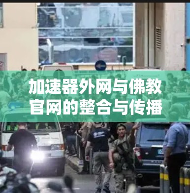 加速器外网与佛教官网的整合与传播,佛教文化传播的新路径