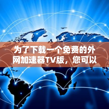 为了下载一个免费的外网加速器TV版,您可以按照以下步骤操作