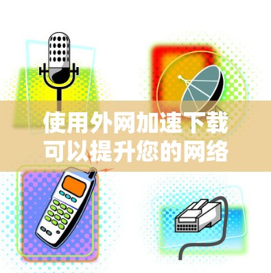使用外网加速下载可以提升您的网络速度,但需谨慎考虑以下几点