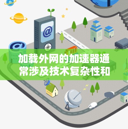 加载外网的加速器通常涉及技术复杂性和多层问题,以下是一些关键点