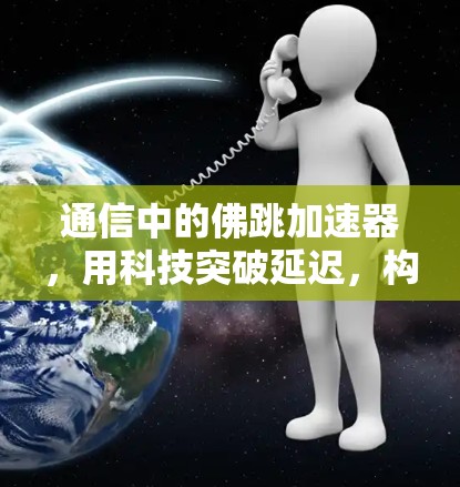 通信中的佛跳加速器,用科技突破延迟,构建高效网络