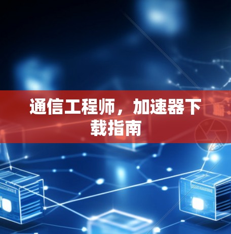 通信工程师,加速器下载指南