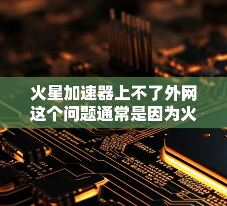火星加速器上不了外网这个问题通常是因为火星没有卫星或通信设备,导致无法连接到外网。以下是一些可能的原因和解决方法