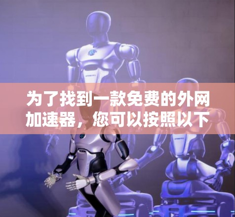 为了找到一款免费的外网加速器,您可以按照以下步骤进行选择