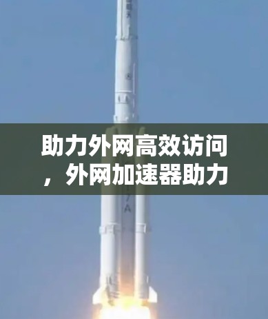 助力外网高效访问,外网加速器助力你的互联网生活