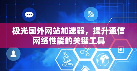极光国外网站加速器，提升通信网络性能的关键工具