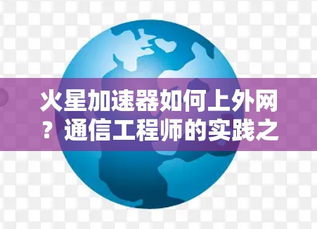 火星加速器如何上外网?通信工程师的实践之路