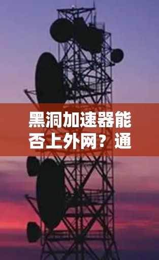 黑洞加速器能否上外网？通信工程师的探索与挑战