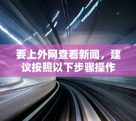要上外网查看新闻,建议按照以下步骤操作