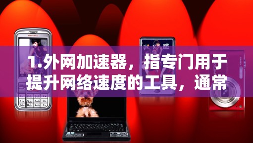 1.外网加速器,指专门用于提升网络速度的工具,通常用于下载大型文件、视频、视频流等