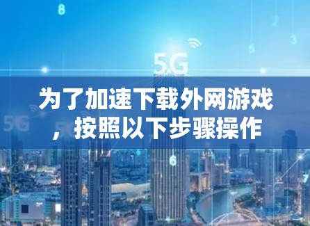 为了加速下载外网游戏，按照以下步骤操作