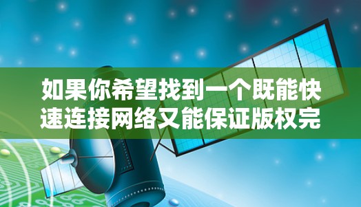 如果你希望找到一个既能快速连接网络又能保证版权完整性并满足你的需求的加速器，以下是一些推荐的加速器，它们都支持登外网和提供多种功能