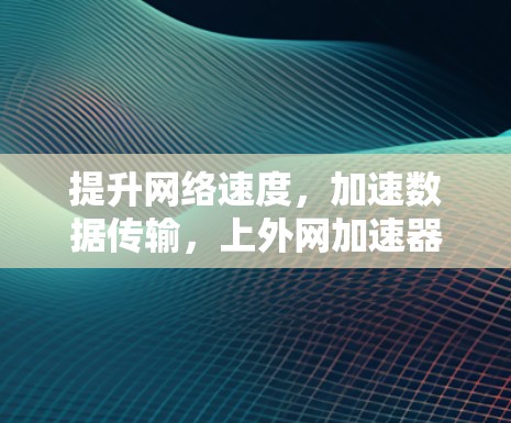 提升网络速度,加速数据传输,上外网加速器是你的得力助手!