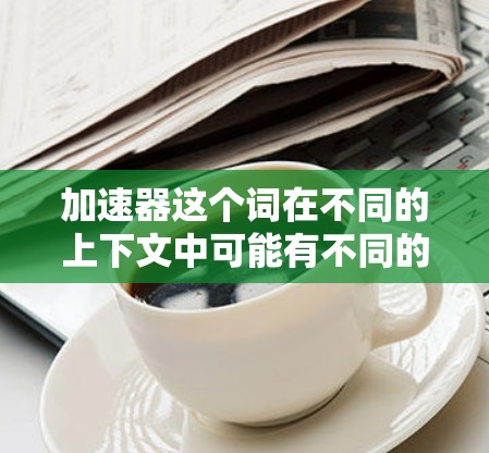 加速器这个词在不同的上下文中可能有不同的含义,因此无法直接回答加速器可以进外网这个问题。以下是一些可能的解释