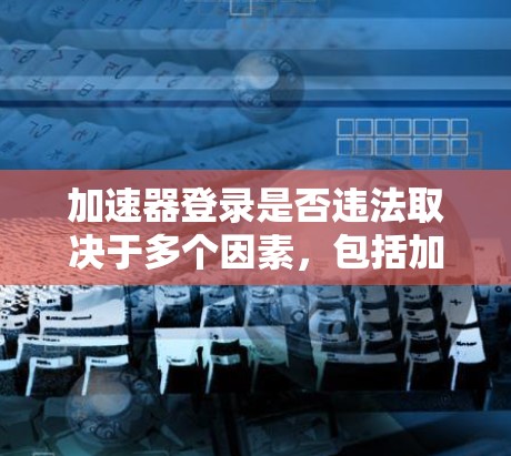 加速器登录是否违法取决于多个因素,包括加速器本身是否非法、下载内容是否非法、用户是否了解相关法律,以及是否了解如何检测异常使用。以下是逐步的分析和建议