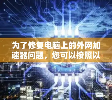 为了修复电脑上的外网加速器问题,您可以按照以下步骤操作 为了修复电脑上的外网加速器问题,您可以按照以下步骤操作