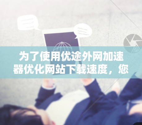 为了使用优途外网加速器优化网站下载速度,您可以按照以下步骤操作