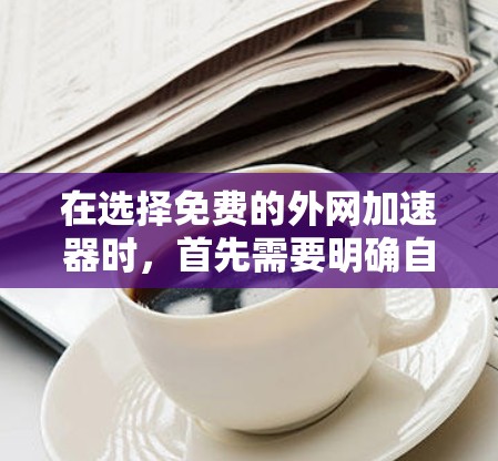 在选择免费的外网加速器时，首先需要明确自己的需求和预算。以下是一些推荐，帮助你做出明智的选择