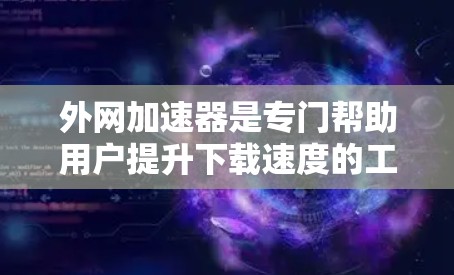 外网加速器是专门帮助用户提升下载速度的工具,以下是其主要功能和考虑因素