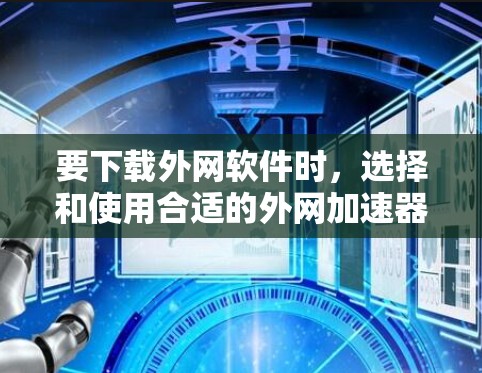 要下载外网软件时,选择和使用合适的外网加速器是非常重要的。以下是详细的步骤指南