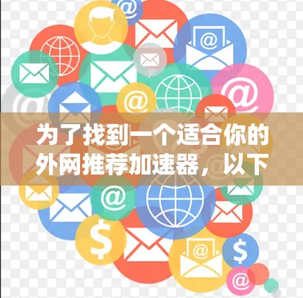 为了找到一个适合你的外网推荐加速器,以下是系统化的方法和建议