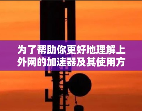 为了帮助你更好地理解上外网的加速器及其使用方法，以下是分步骤的总结