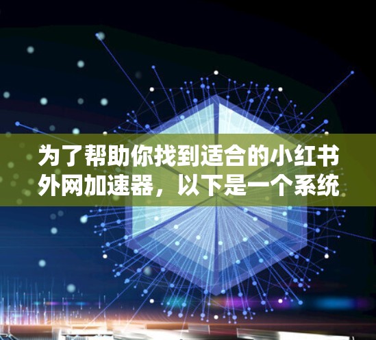 为了帮助你找到适合的小红书外网加速器,以下是一个系统的解决方案