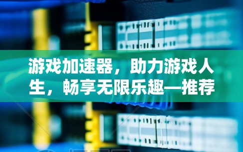 游戏加速器,助力游戏人生,畅享无限乐趣—推荐一个简单可靠的免费外网游戏加速器