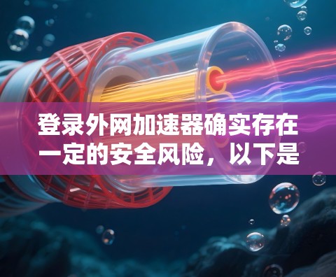 登录外网加速器确实存在一定的安全风险,以下是逐步的解决方案