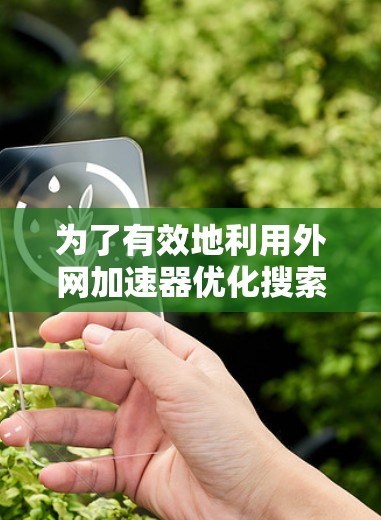 为了有效地利用外网加速器优化搜索和文件下载速度,以下是一些步骤性的建议