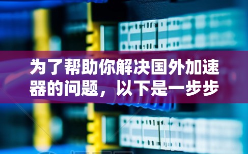 为了帮助你解决国外加速器的问题,以下是一步步的解决方案
