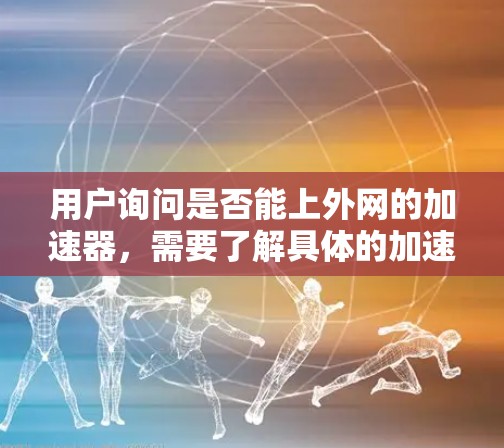 用户询问是否能上外网的加速器,需要了解具体的加速工具和平台。以下是对该问题的逐步解答