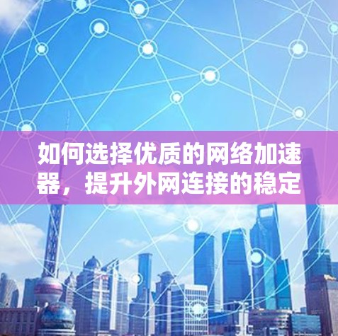 如何选择优质的网络加速器,提升外网连接的稳定性