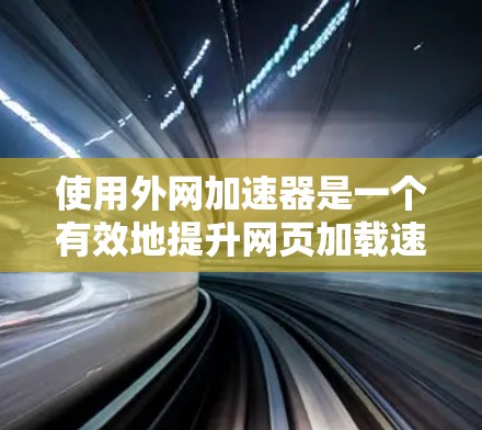 使用外网加速器是一个有效地提升网页加载速度的方法,尤其适合那些对网页加载速度有较高要求的用户。以下是使用外网加速器的详细步骤,帮助您顺利完成
