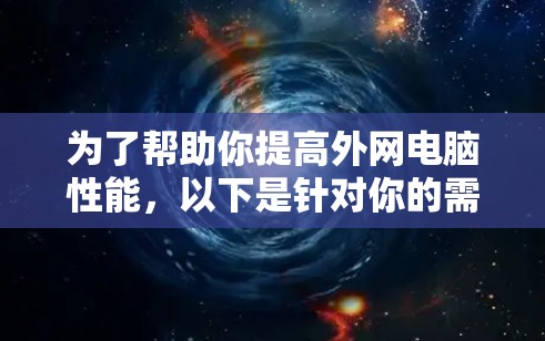 为了帮助你提高外网电脑性能,以下是针对你的需求的详细解决方案