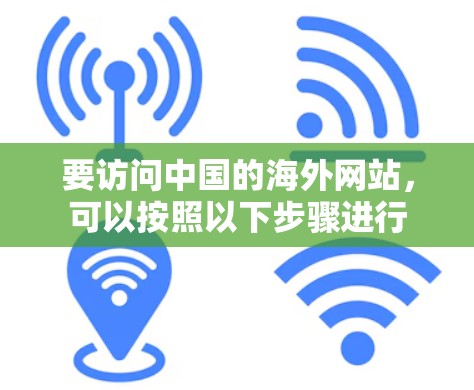 要访问中国的海外网站,可以按照以下步骤进行 要访问中国的海外网站,可以按照以下步骤进行