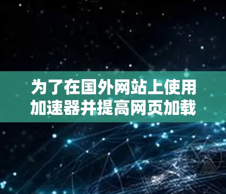 为了在国外网站上使用加速器并提高网页加载速度,您可以按照以下步骤进行 为了在国外网站上使用加速器并提高网页加载速度,您可以按照以下步骤进行