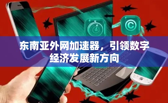 东南亚外网加速器，引领数字经济发展新方向