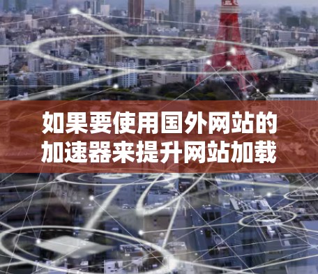 如果要使用国外网站的加速器来提升网站加载速度,可以按照以下步骤进行 如果要使用国外网站的加速器来提升网站加载速度,可以按照以下步骤进行