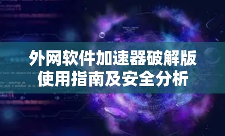 外网软件加速器破解版使用指南及安全分析 外网软件加速器破解版使用指南及安全分析
