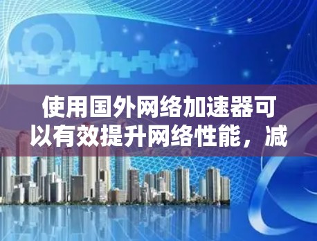 使用国外网络加速器可以有效提升网络性能,减少延迟。以下是一步步的指南,帮助你选择和使用合适的加速器 使用国外网络加速器可以有效提升网络性能,减少延迟。以下是一步步的指南,帮助你选择和使用合适的加速器