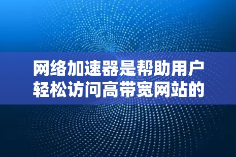 网络加速器是帮助用户轻松访问高带宽网站的工具，以下是几种常见的网络加速器及其功能和适用场景